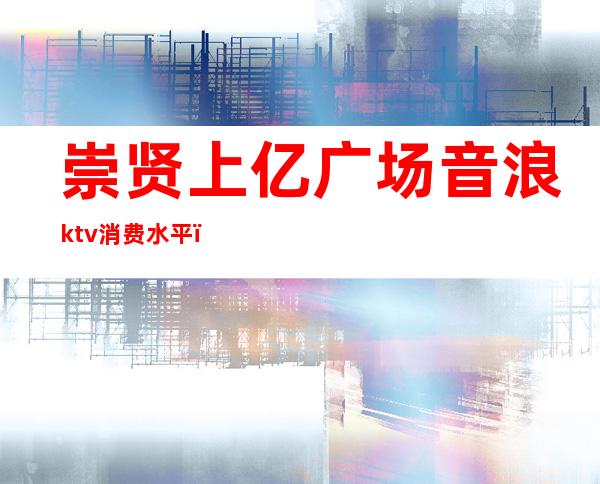 崇贤上亿广场音浪ktv消费水平(崇贤上亿广场音浪ktv电话)
