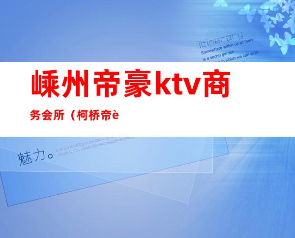 嵊州帝豪ktv商务会所(柯桥帝豪娱乐会所)