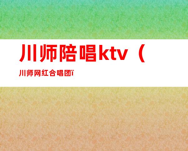 川师陪唱ktv（川师网红合唱团）