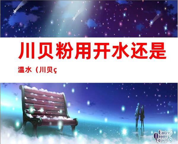 川贝粉用开水还是温水（川贝粉用开水还是温水冲好）