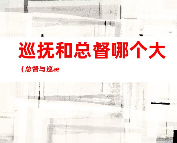 巡抚和总督哪个大(总督与巡抚谁大)