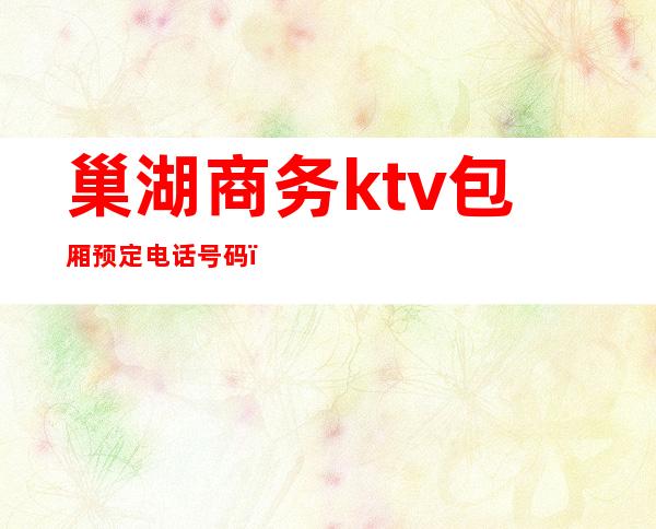 巢湖商务ktv包厢预定电话号码(巢湖有哪些ktv有公主的)