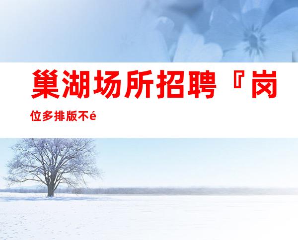 巢湖场所招聘『岗位多排版不限年龄』