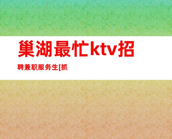 巢湖最忙ktv招聘兼职服务生[抓不住爱情还有]更高