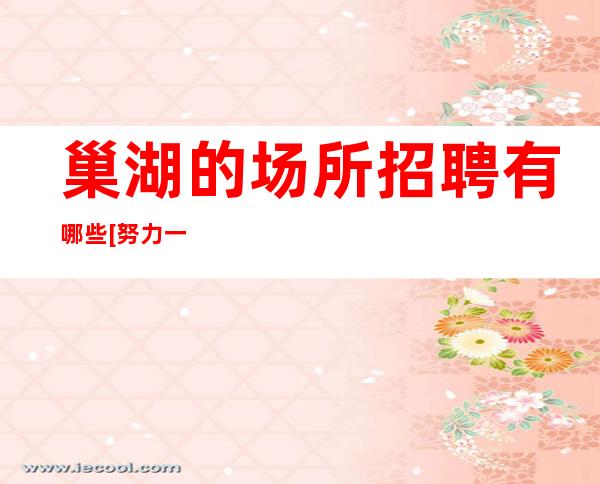 巢湖的场所招聘有哪些[努力一年财富自由]