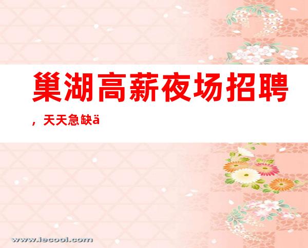 巢湖高薪夜场招聘,天天急缺人,真实可靠