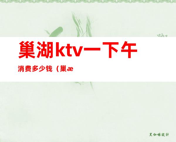巢湖ktv一下午消费多少钱(巢湖ktv哪里好玩)