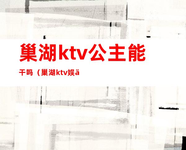 巢湖ktv公主能干吗(巢湖ktv娱乐会所)