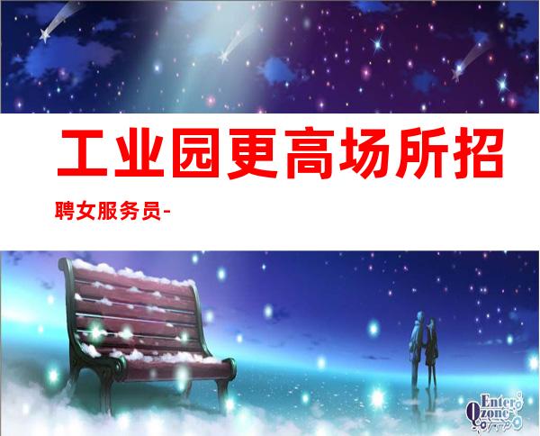 工业园更高场所招聘女服务员-9/高薪-工作容易