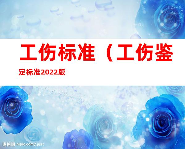 工伤标准(工伤鉴定标准2022版)