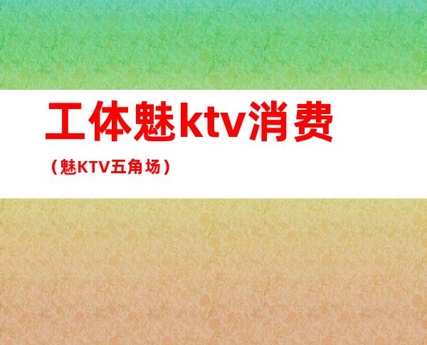工体魅ktv消费(魅KTV五角场)