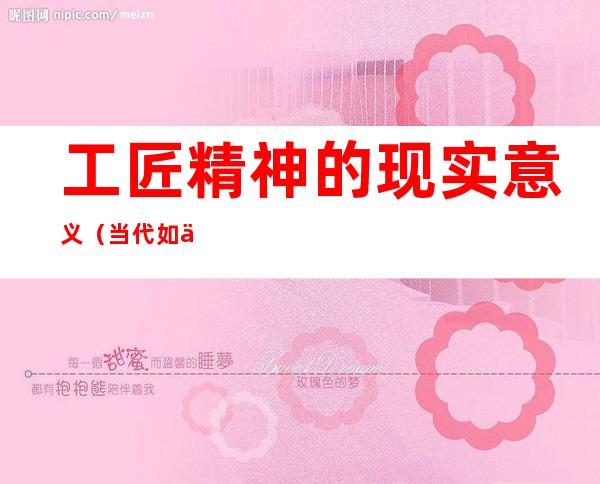工匠精神的现实意义（当代如何体现工匠精神的现实意义）