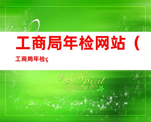 工商局年检网站（工商局年检网站查询）