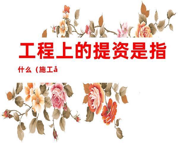 工程上的提资是指什么(施工单位提资什么意思)