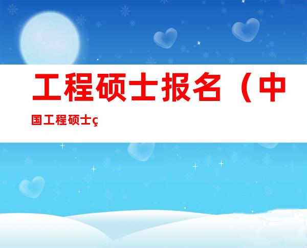 工程硕士报名(中国工程硕士网)