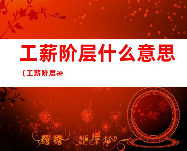 工薪阶层什么意思(工薪阶层是什么)