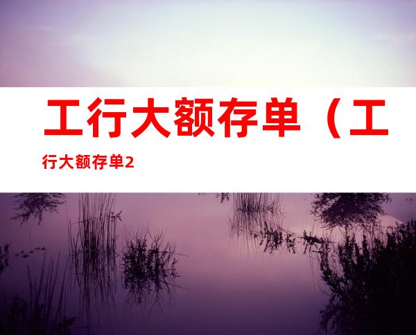 工行大额存单(工行大额存单2022年利率是多少)