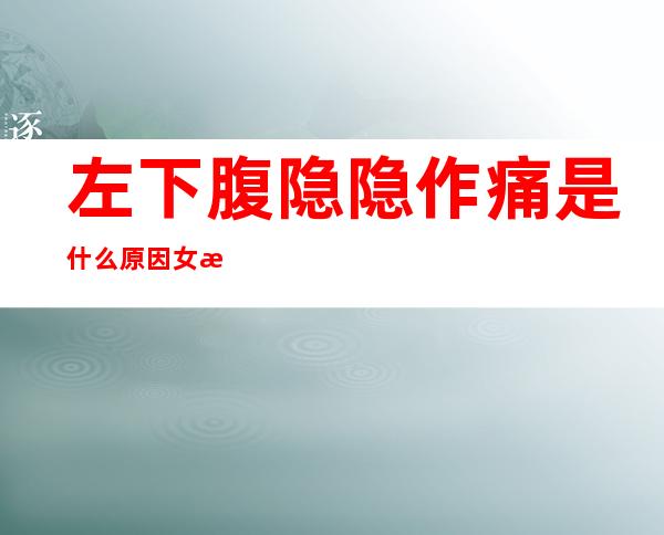 左下腹隐隐作痛是什么原因女性（孕早期左下腹隐隐作痛是什么原因女性）