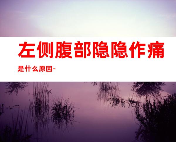 左侧腹部隐隐作痛是什么原因-请问左腹经常隐隐作痛是怎么回事？