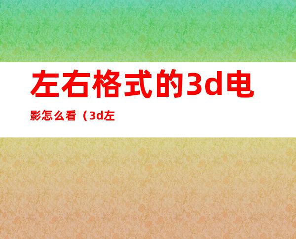 左右格式的3d电影怎么看(3d左右格式影片)