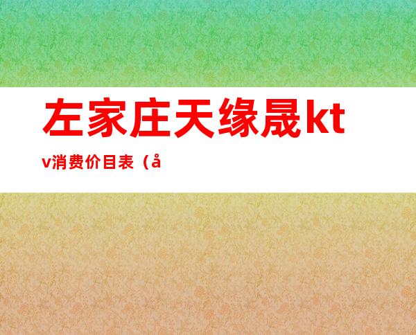 左家庄天缘晟ktv消费价目表（北京天缘晟ktv）