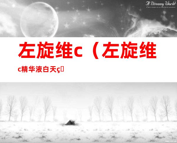 左旋维c(左旋维c精华液白天用还是晚上用)