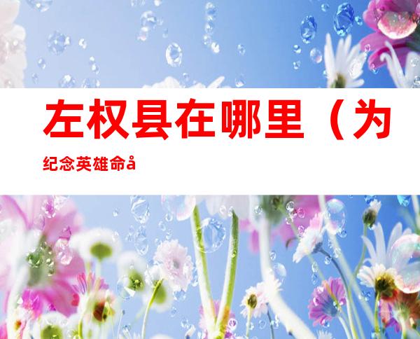 左权县在哪里（为纪念英雄命名的左权县在哪里）