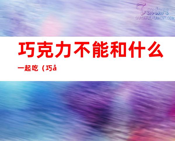 巧克力不能和什么一起吃（巧克力不能和什么一起吃/同吃）