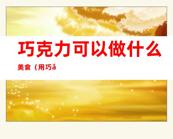 巧克力可以做什么美食(用巧克力可以做什么简单食物)