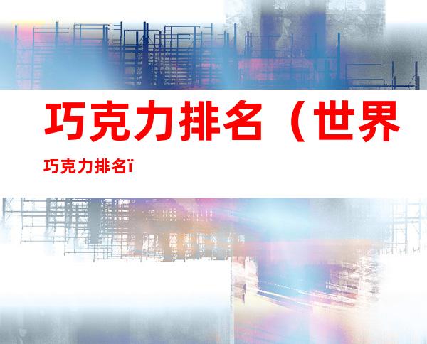 巧克力排名(世界巧克力排名)
