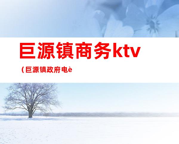 巨源镇商务ktv(巨源镇政府电话)