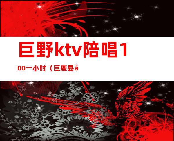 巨野ktv陪唱100一小时(巨鹿县哪个ktv能叫陪唱)