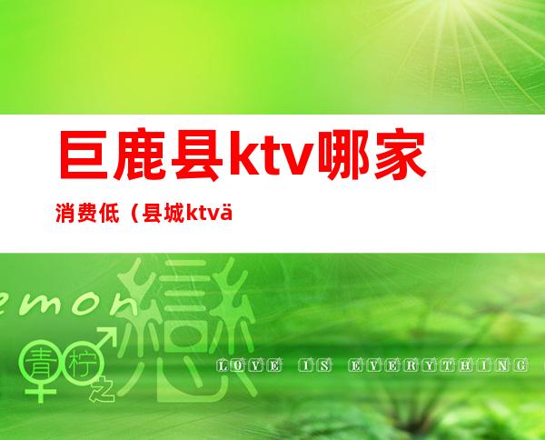巨鹿县ktv哪家消费低(县城ktv一般多少钱)