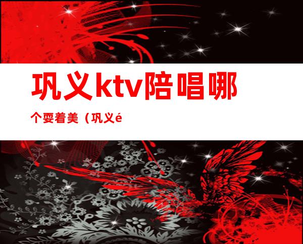 巩义ktv陪唱哪个耍着美(巩义陪唱多少钱)