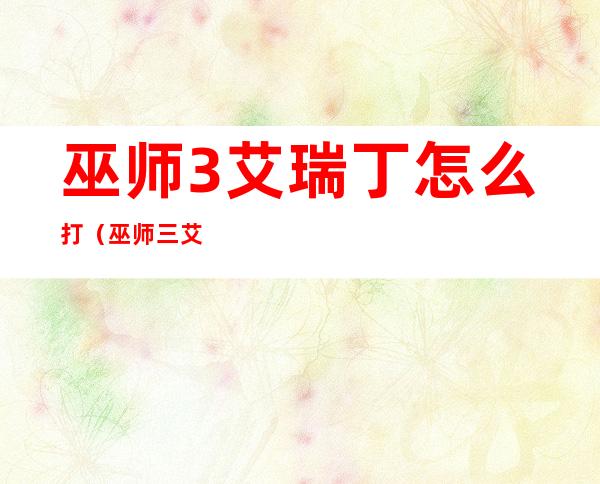 巫师3艾瑞丁怎么打（巫师三艾瑞丁怎么打）
