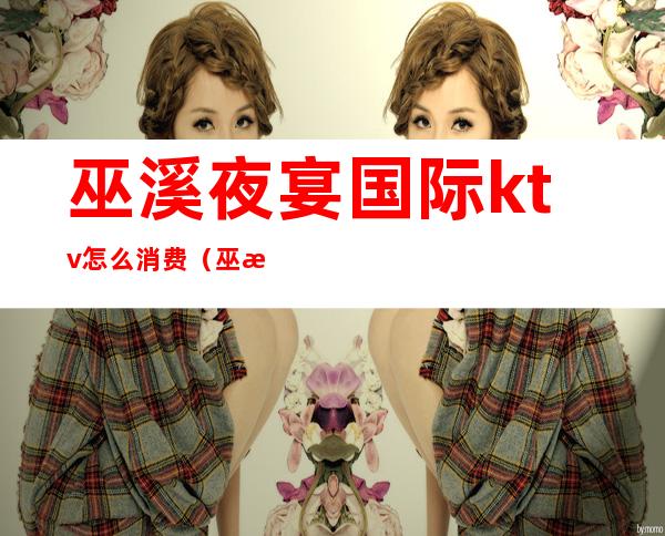 巫溪夜宴国际ktv怎么消费(巫溪第七感觉ktv服务)