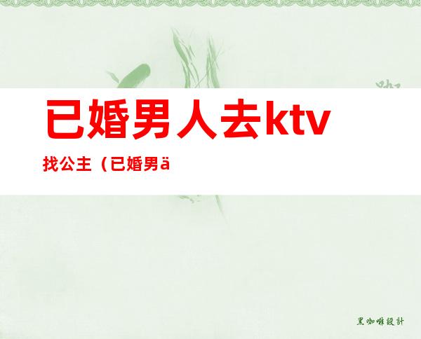 已婚男人去ktv找公主(已婚男人去ktv找公主怎么办)
