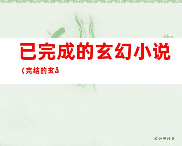 已完成的玄幻小说(完结的玄幻小说完本)