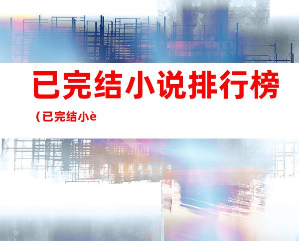 已完结小说排行榜(已完结小说排行榜前十搞笑)