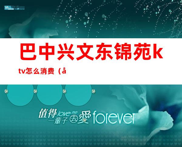 巴中兴文东锦苑ktv怎么消费(巴中兴文东锦苑ktv怎么消费的)