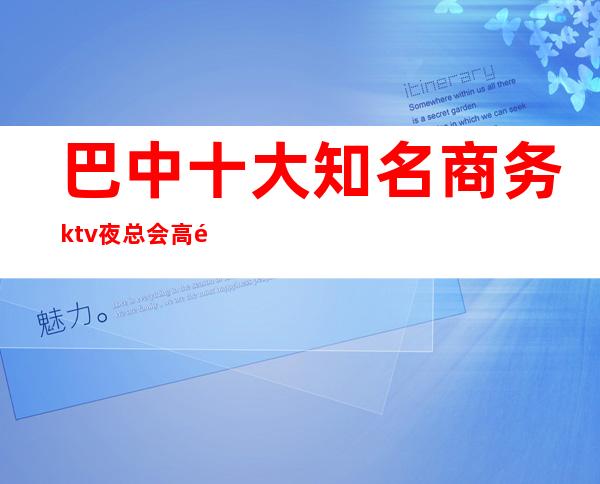 巴中十大知名商务ktv夜总会高颜子感受非凡体验
