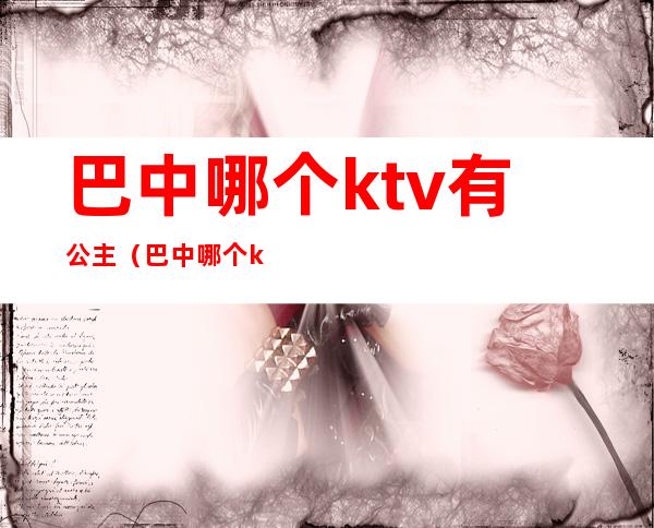 巴中哪个ktv有公主(巴中哪个ktv有公主服务)