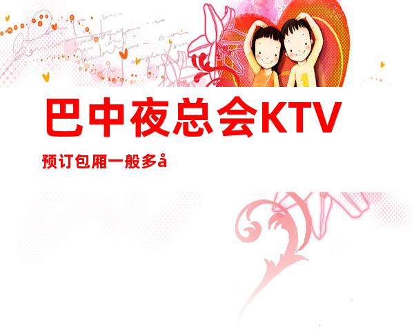 巴中夜总会KTV预订包厢一般多少口碑满分的娱乐会所