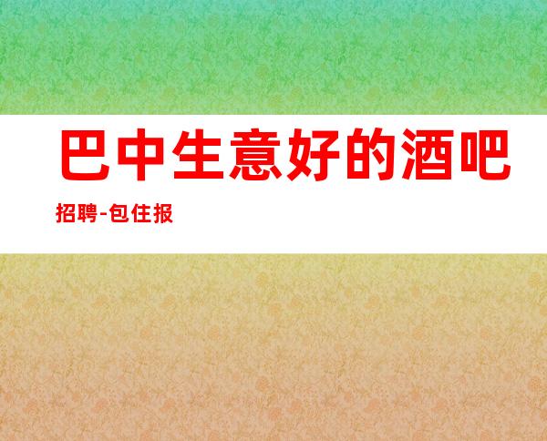 巴中生意好的酒吧招聘-包住/报销车票-身高1米61起