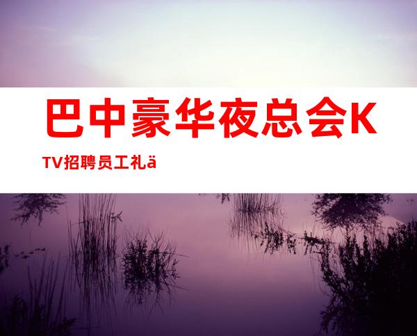 巴中豪华夜总会KTV招聘员工礼仪兼职管住