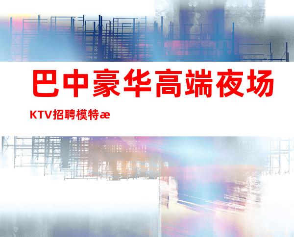 巴中豪华高端夜场KTV招聘模特服务员兼职管住