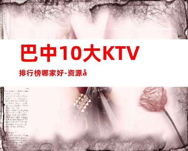 巴中10大KTV排行榜哪家好-资源多10大KTV排行榜哪家好 – 嘉兴嘉善商务KTV