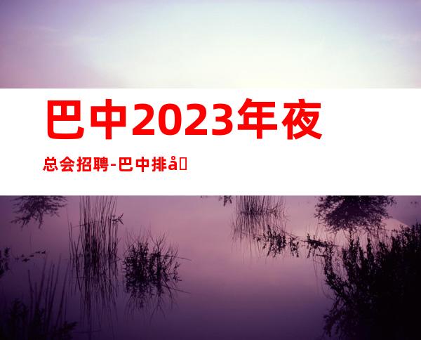 巴中2023年夜总会招聘-巴中排名前三商务ktv招聘员工招聘信息