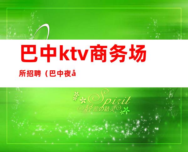 巴中ktv商务场所招聘(巴中夜场招聘信息)