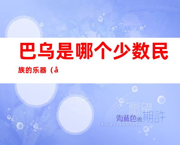 巴乌是哪个少数民族的乐器(巴乌是什么族的乐器?)